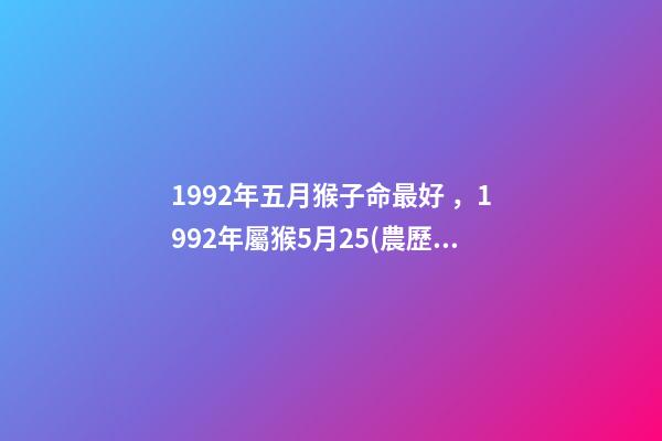 1992年五月猴子命最好，1992年屬猴5月25(農歷)什么命 屬猴五月生人命好不好，1992年屬猴五月初五是什么命